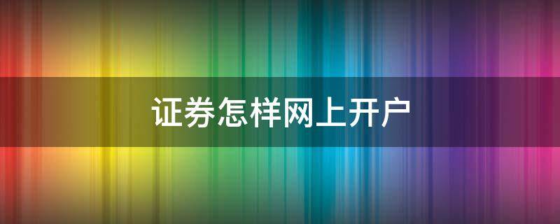 证券怎样网上开户 证券网上开户怎么开