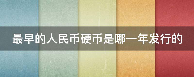 最早的人民币硬币是哪一年发行的（人民币最早的硬币材质）