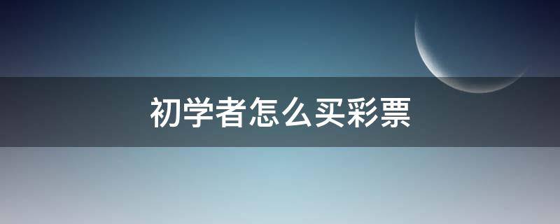 初学者怎么买彩票（初学者怎么买彩票选号）