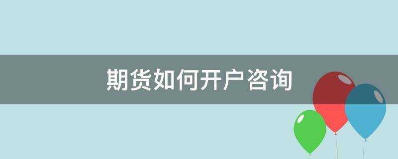 期货如何开户咨询（期货如何开户咨询客户）
