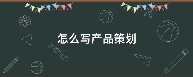 怎么写产品策划（怎么写产品策划书范文）
