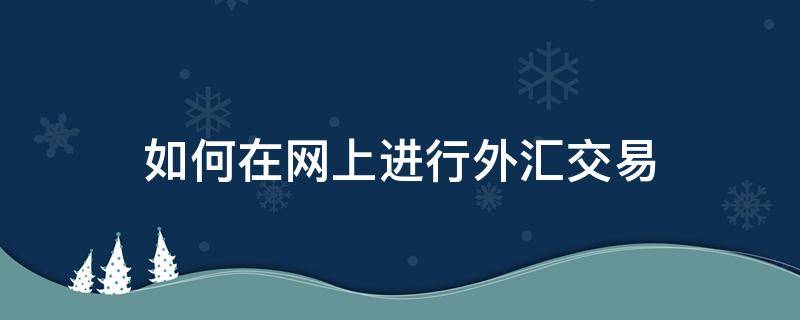 如何在网上进行外汇交易（如何在网上进行外汇交易业务）