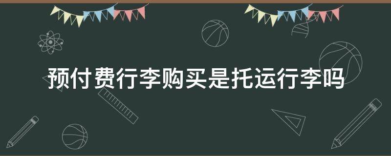 预付费行李购买是托运行李吗 预付费行李就是托运吗