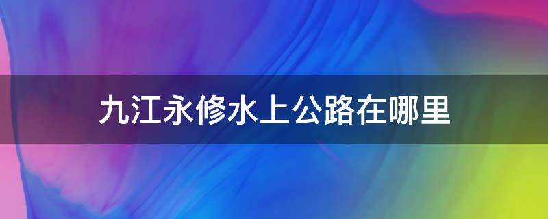 九江永修水上公路在哪里（江西永修水库）