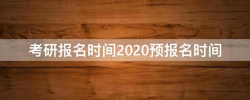考研报名时间2020预报名时间（考研报名时间2021预报名时间）