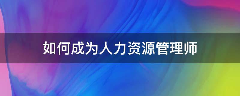 如何成为人力资源管理师 如何成为人力资源管理师证