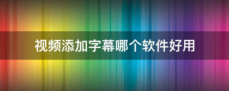 视频添加字幕哪个软件好用（视频添加字幕用什么软件好）