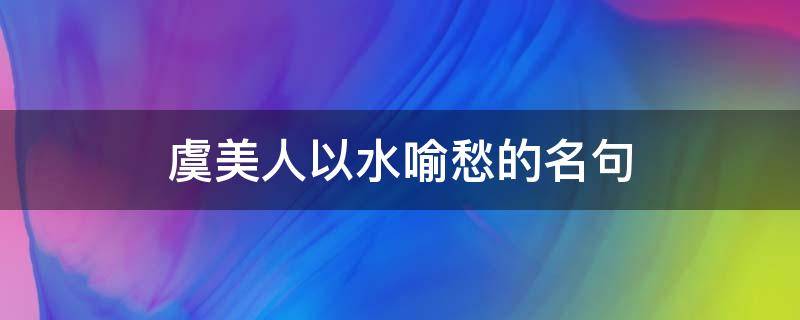 虞美人以水喻愁的名句（虞美人以水喻愁的千古名句）