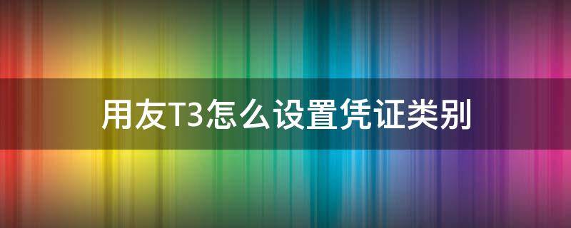 用友T3怎么设置凭证类别 用友t3设置凭证类别为什么互斥不了