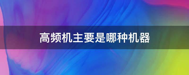 高频机主要是哪种机器（高频机是什么）