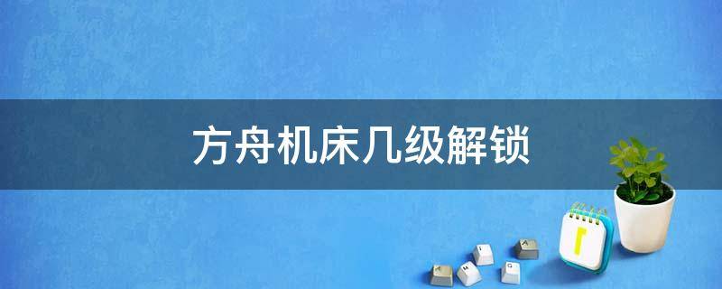 方舟机床几级解锁（方舟机床几级解锁最快）