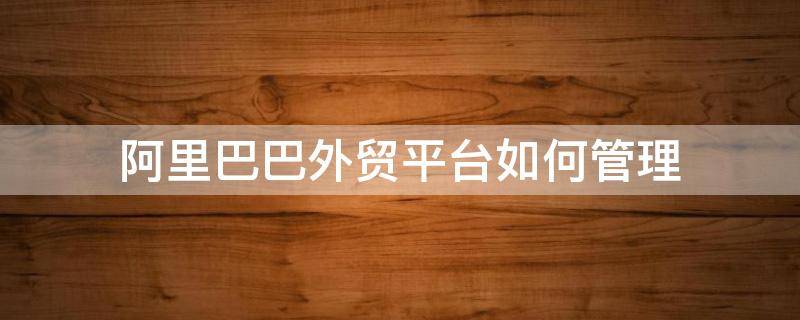 阿里巴巴外贸平台如何管理