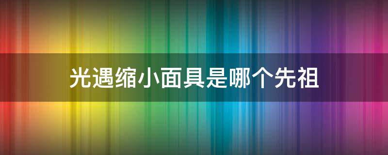 光遇缩小面具是哪个先祖 光遇的缩小面具在哪个祖先里获得