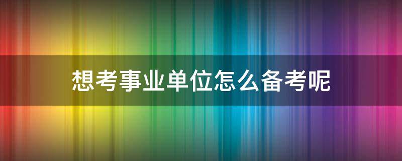 想考事业单位怎么备考呢 考事业单位怎样备考