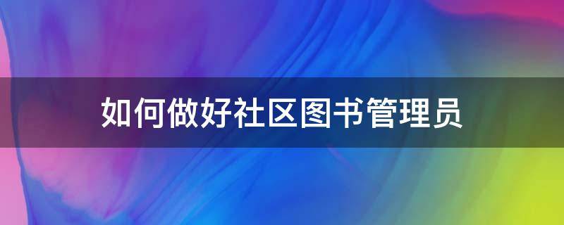 如何做好社区图书管理员（如何做好社区图书管理员培训）