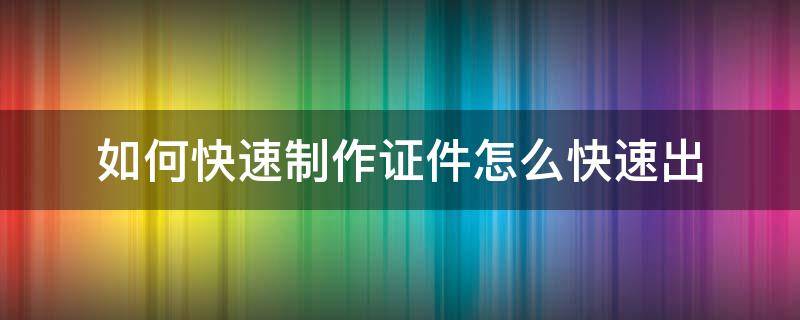 如何快速制作证件怎么快速出 快速制作各种证件