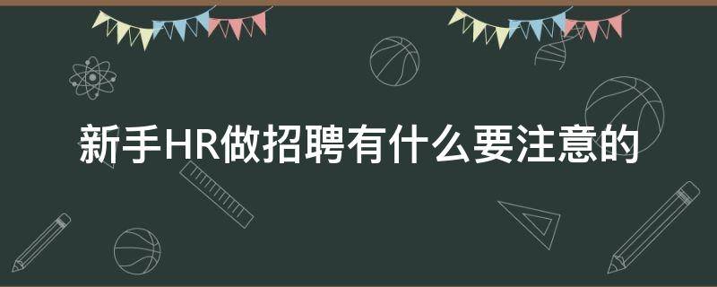 新手HR做招聘有什么要注意的 新手hr做招聘有什么要注意的事项