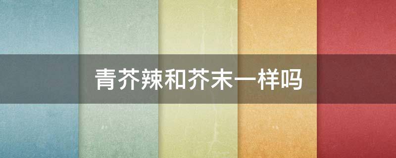 青芥辣和芥末一样吗 青芥辣和芥末一样吗图片
