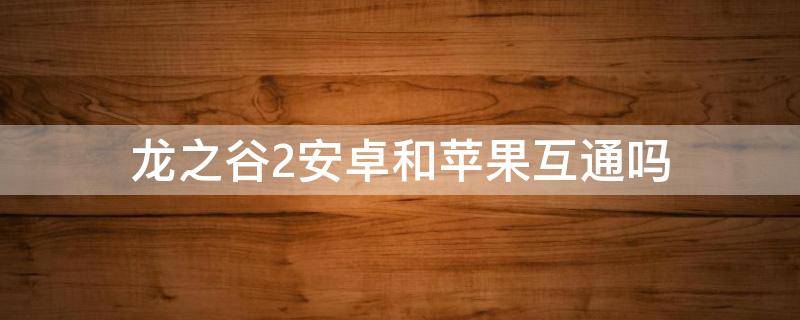 龙之谷2安卓和苹果互通吗 龙之谷2安卓和苹果账号互通吗