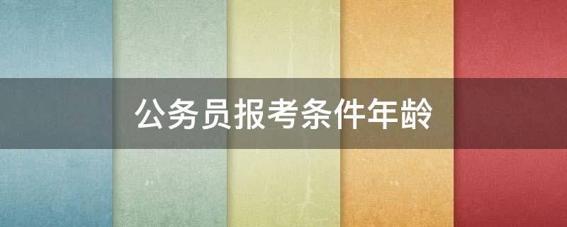 公务员报考条件年龄 公务员报考条件年龄放宽45岁
