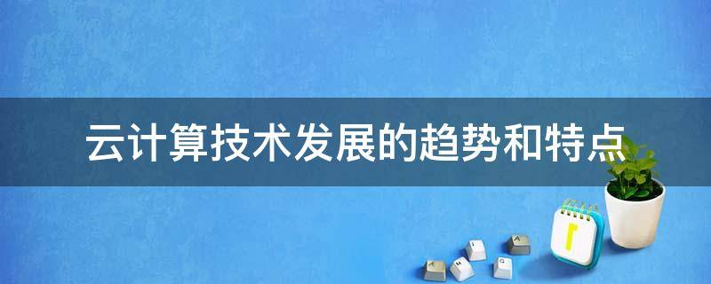 云计算技术发展的趋势和特点 云计算技术的发展现状