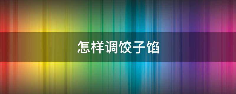 怎样调饺子馅（怎样调饺子馅好吃）