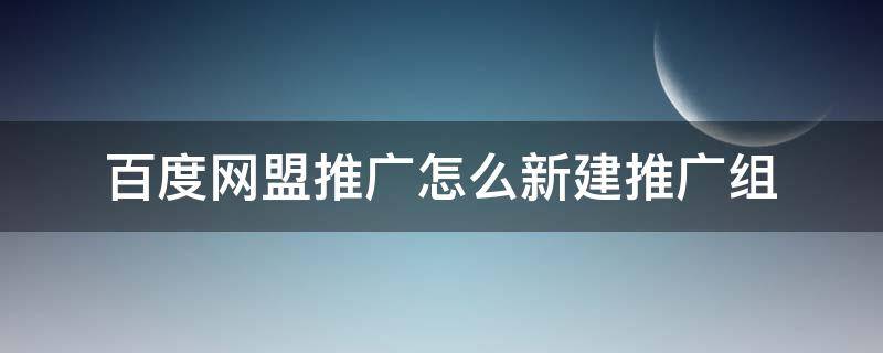 百度网盟推广怎么新建推广组（百度网盟推广怎么新建推广组呢）