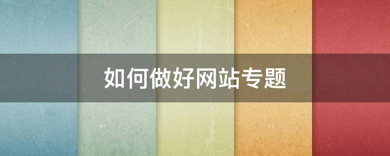 如何做好网站专题 怎样做好网站