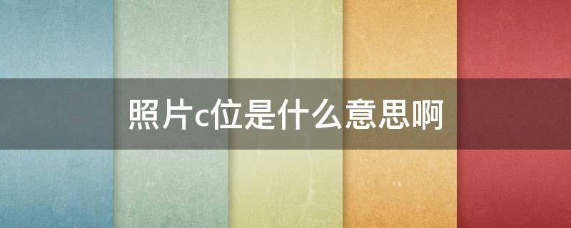 照片c位是什么意思啊（照片c位是什么意思啊怎么弄）