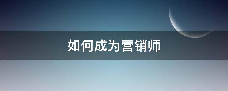 如何成为营销师 怎样才能成为营销高手