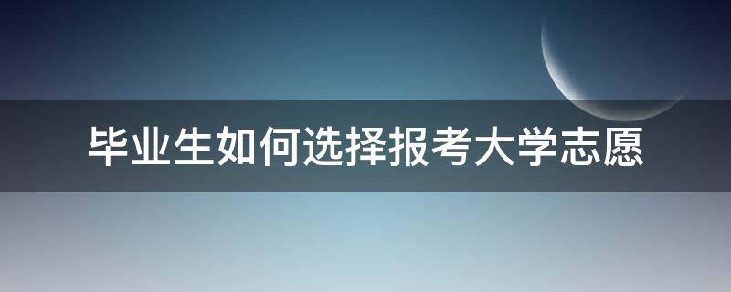 毕业生如何选择报考大学志愿（毕业生选择志愿填什么）