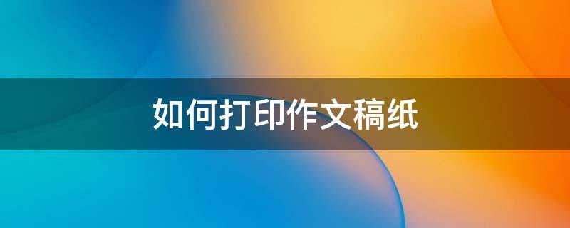 如何打印作文稿纸（打印作文稿纸模板）
