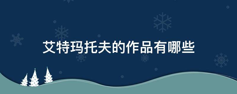 艾特玛托夫的作品有哪些（艾特玛托夫的作品有哪些书）