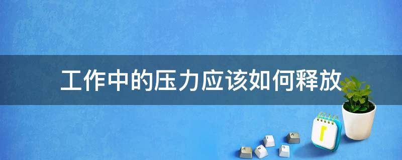 工作中的压力应该如何释放（工作中的压力应该如何释放出来）
