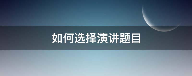 如何选择演讲题目 如何选择演讲题目答案
