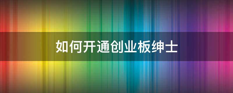 如何开通创业板绅士 2021年如何开通创业板