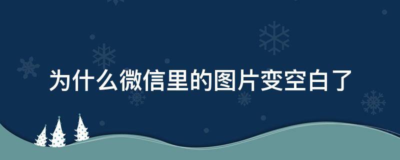 为什么微信里的图片变空白了（微信图片打开是空白）