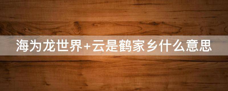 海为龙世界 海为龙世界云是鹤家乡书法作品