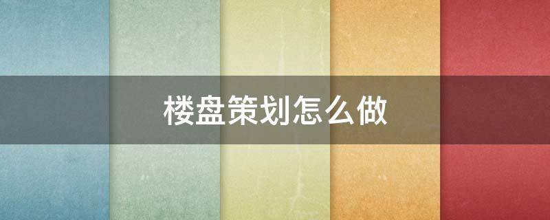 楼盘策划怎么做 楼盘策划怎么做好