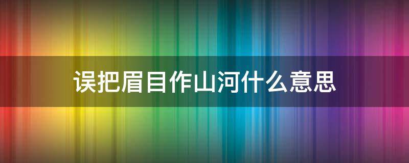 误把眉目作山河什么意思 误把眉山做山河