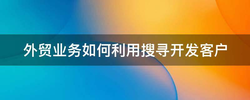 外贸业务如何利用搜寻开发客户（列举5种寻找外贸客户的搜索引擎）