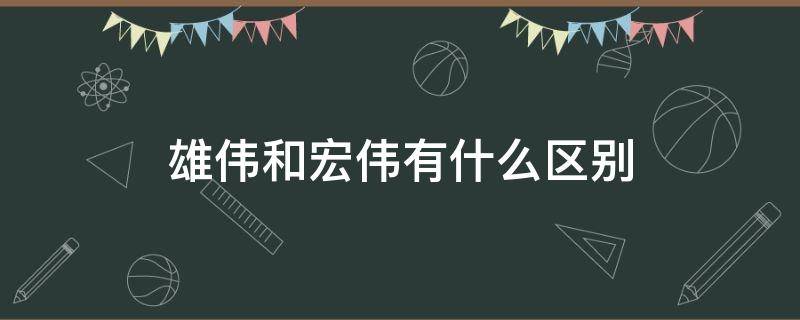 雄伟和宏伟有什么区别（雄伟和宏伟有什么区别呢）
