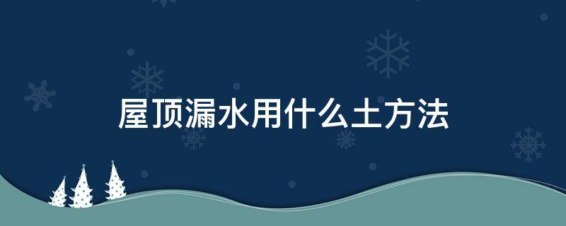 屋顶漏水用什么土方法 屋顶漏水怎么做