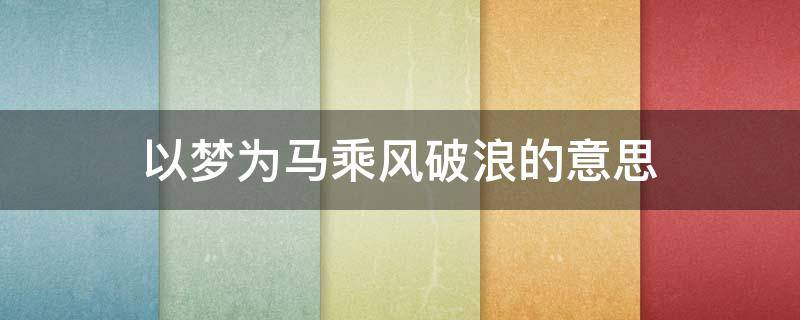 以梦为马乘风破浪的意思 以梦为马乘风破浪的意思是