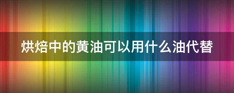 烘焙中的黄油可以用什么油代替 烘焙中黄油的替代品