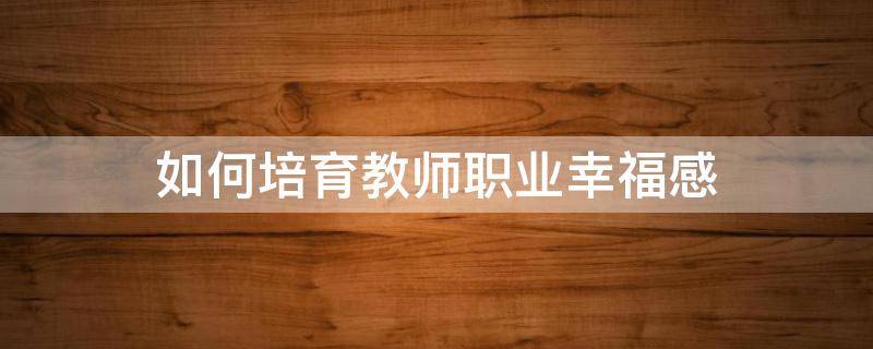 如何培育教师职业幸福感 如何培养教师职业幸福感