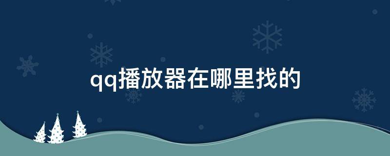 qq播放器在哪里找的 qq播放器在哪里找的啊