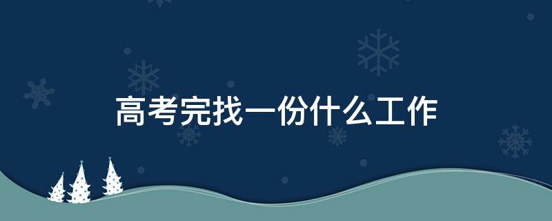 高考完找一份什么工作 高考完找什么工作比较好