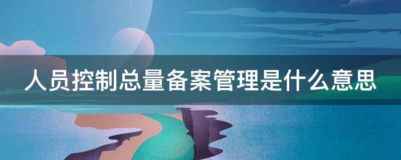 人员控制总量备案管理是什么意思（人员控制总量备案管理是什么意思啊）