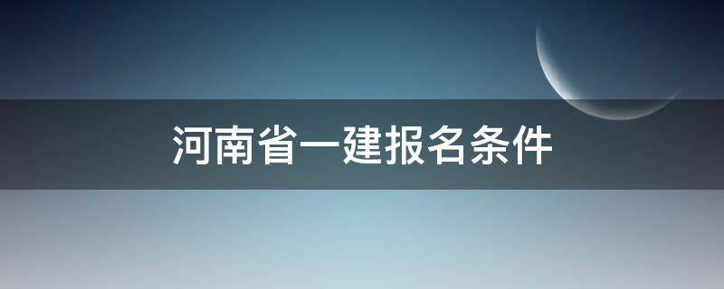 河南省一建报名条件 河南省一建报名条件及限制
